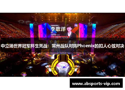 中立场世界冠军杯生死战：常州战队对阵Phoenix的扣人心弦对决